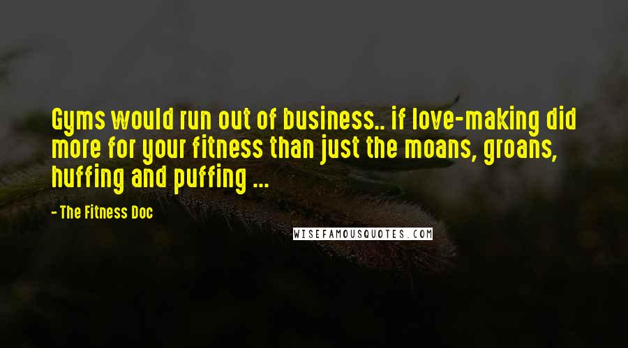 The Fitness Doc Quotes: Gyms would run out of business.. if love-making did more for your fitness than just the moans, groans, huffing and puffing ...