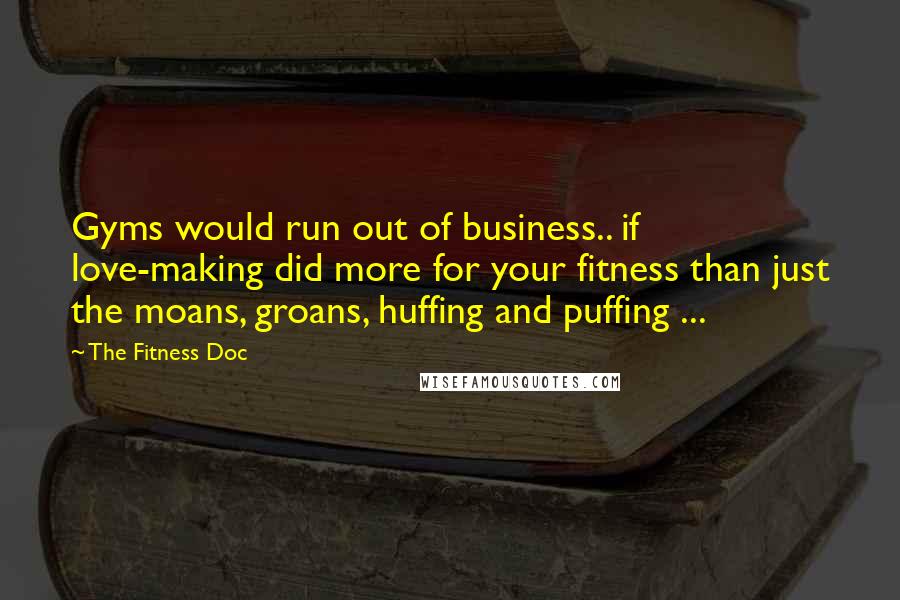 The Fitness Doc Quotes: Gyms would run out of business.. if love-making did more for your fitness than just the moans, groans, huffing and puffing ...