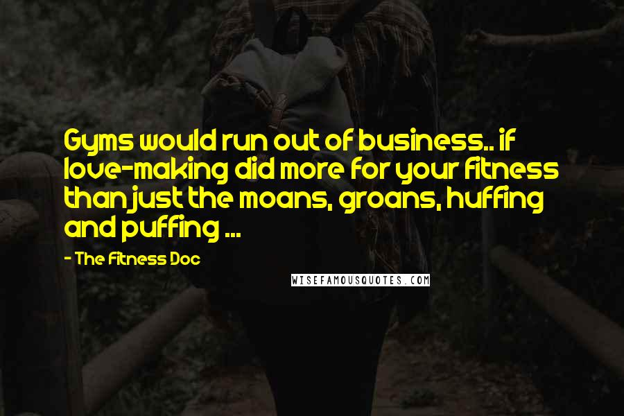 The Fitness Doc Quotes: Gyms would run out of business.. if love-making did more for your fitness than just the moans, groans, huffing and puffing ...