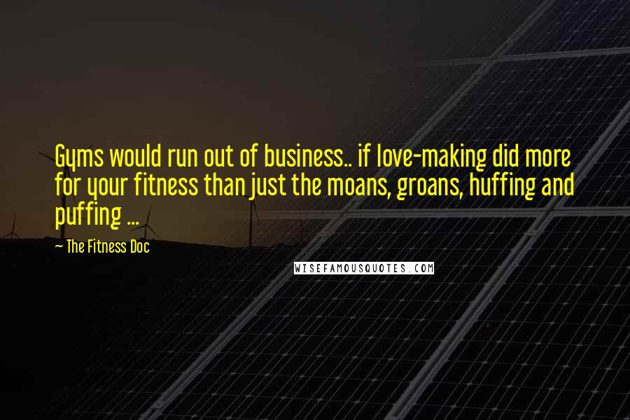 The Fitness Doc Quotes: Gyms would run out of business.. if love-making did more for your fitness than just the moans, groans, huffing and puffing ...