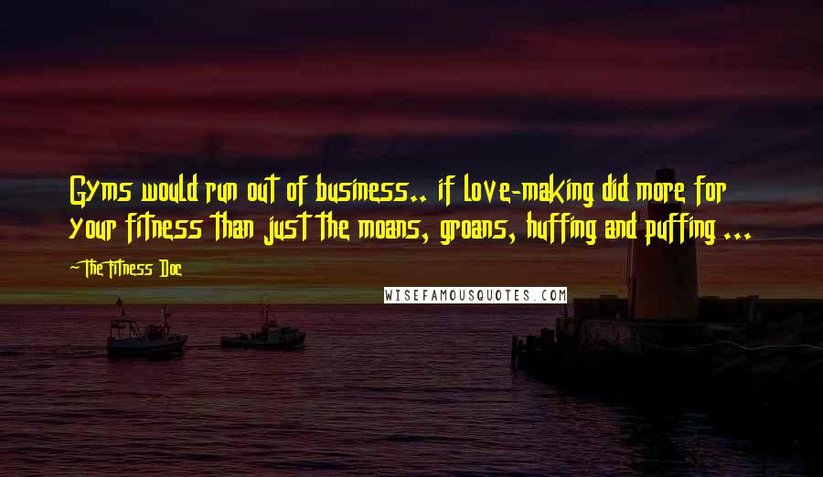 The Fitness Doc Quotes: Gyms would run out of business.. if love-making did more for your fitness than just the moans, groans, huffing and puffing ...
