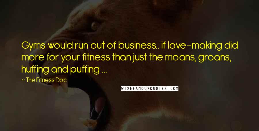 The Fitness Doc Quotes: Gyms would run out of business.. if love-making did more for your fitness than just the moans, groans, huffing and puffing ...