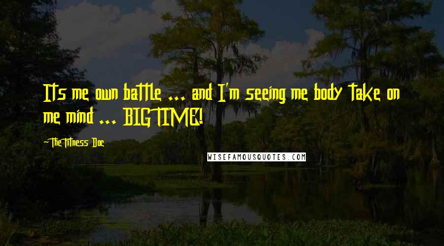 The Fitness Doc Quotes: Its me own battle ... and I'm seeing me body take on me mind ... BIG TIME!