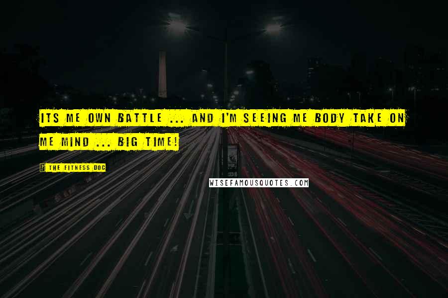 The Fitness Doc Quotes: Its me own battle ... and I'm seeing me body take on me mind ... BIG TIME!