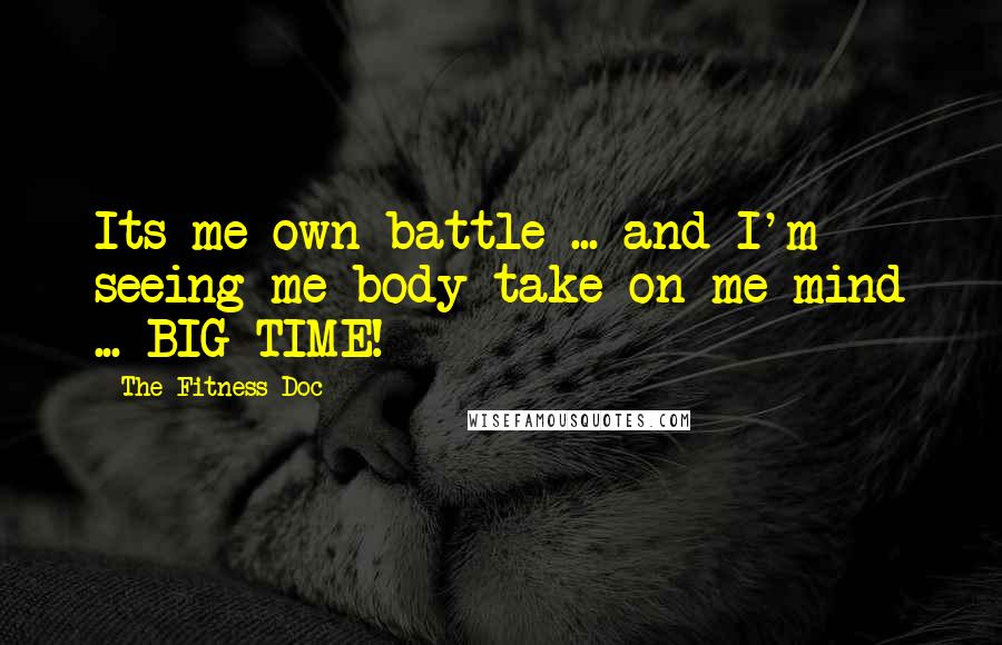 The Fitness Doc Quotes: Its me own battle ... and I'm seeing me body take on me mind ... BIG TIME!