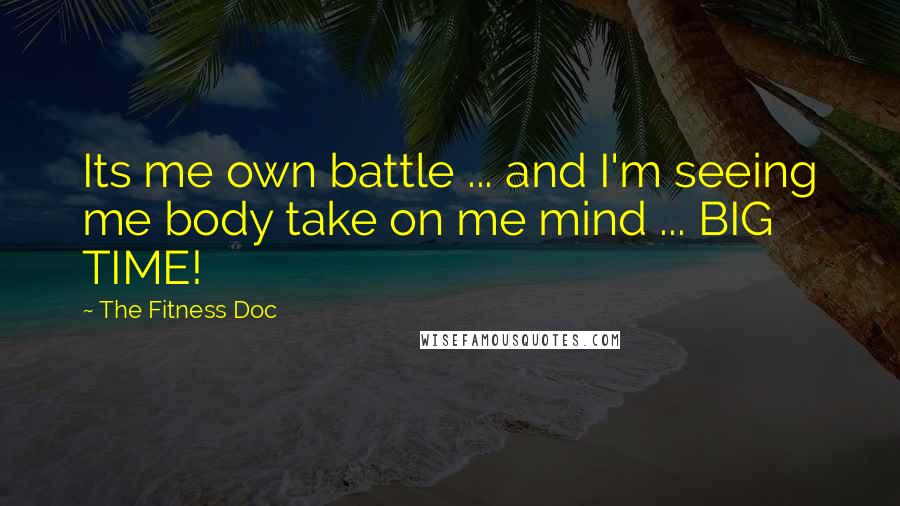 The Fitness Doc Quotes: Its me own battle ... and I'm seeing me body take on me mind ... BIG TIME!