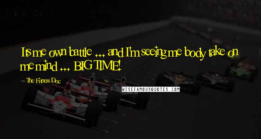 The Fitness Doc Quotes: Its me own battle ... and I'm seeing me body take on me mind ... BIG TIME!