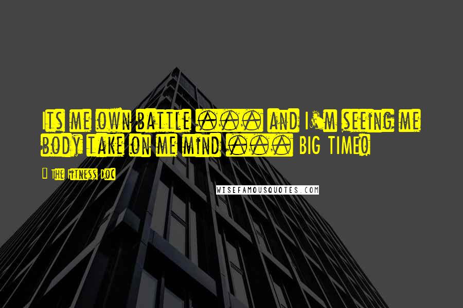 The Fitness Doc Quotes: Its me own battle ... and I'm seeing me body take on me mind ... BIG TIME!