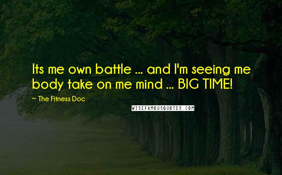 The Fitness Doc Quotes: Its me own battle ... and I'm seeing me body take on me mind ... BIG TIME!