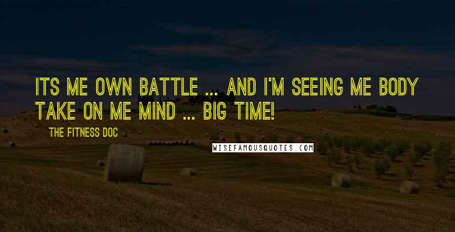 The Fitness Doc Quotes: Its me own battle ... and I'm seeing me body take on me mind ... BIG TIME!