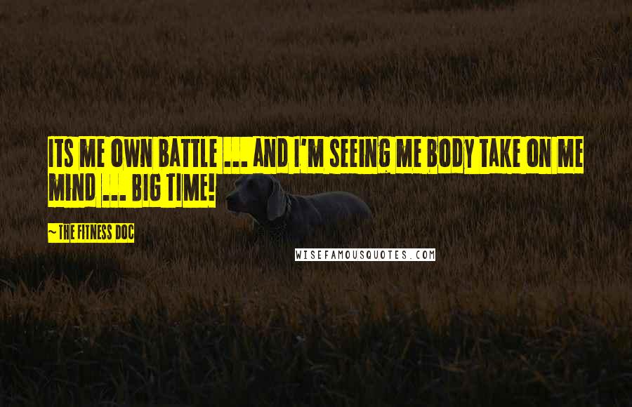 The Fitness Doc Quotes: Its me own battle ... and I'm seeing me body take on me mind ... BIG TIME!