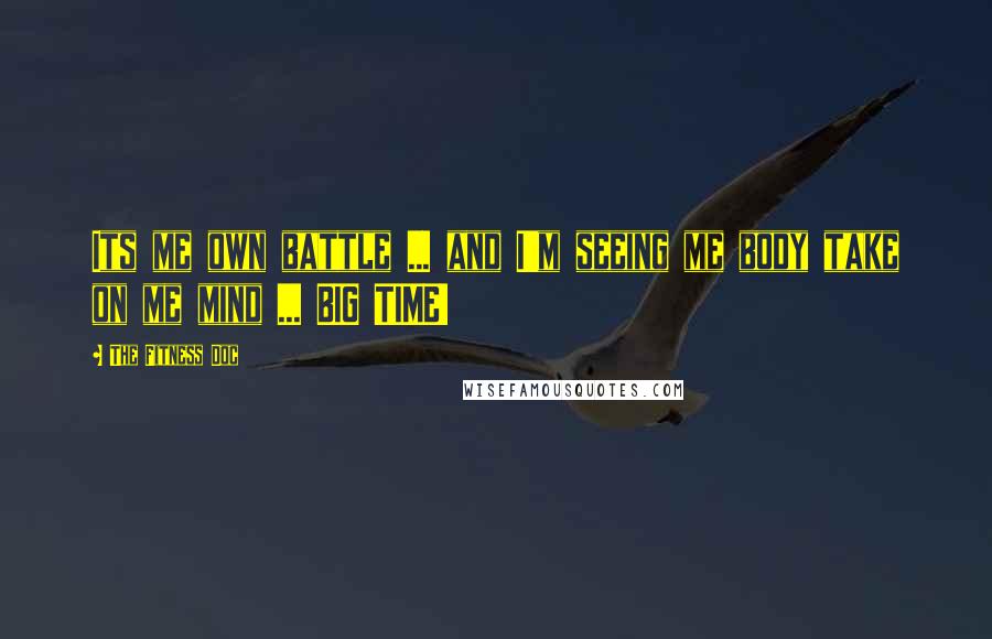 The Fitness Doc Quotes: Its me own battle ... and I'm seeing me body take on me mind ... BIG TIME!