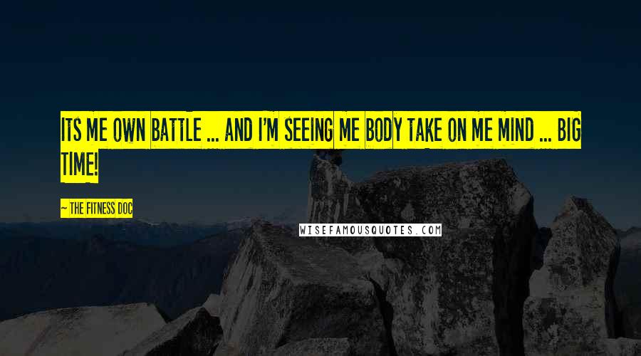 The Fitness Doc Quotes: Its me own battle ... and I'm seeing me body take on me mind ... BIG TIME!