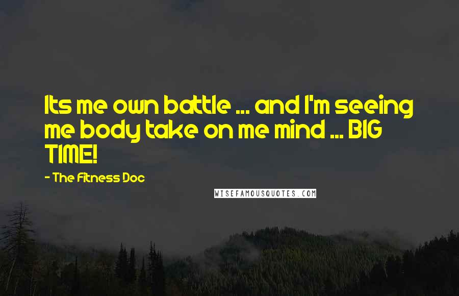 The Fitness Doc Quotes: Its me own battle ... and I'm seeing me body take on me mind ... BIG TIME!