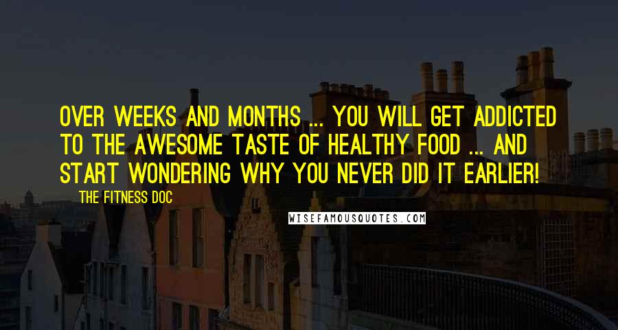 The Fitness Doc Quotes: Over weeks and months ... you will get addicted to the awesome taste of healthy food ... and start wondering why you never did it earlier!