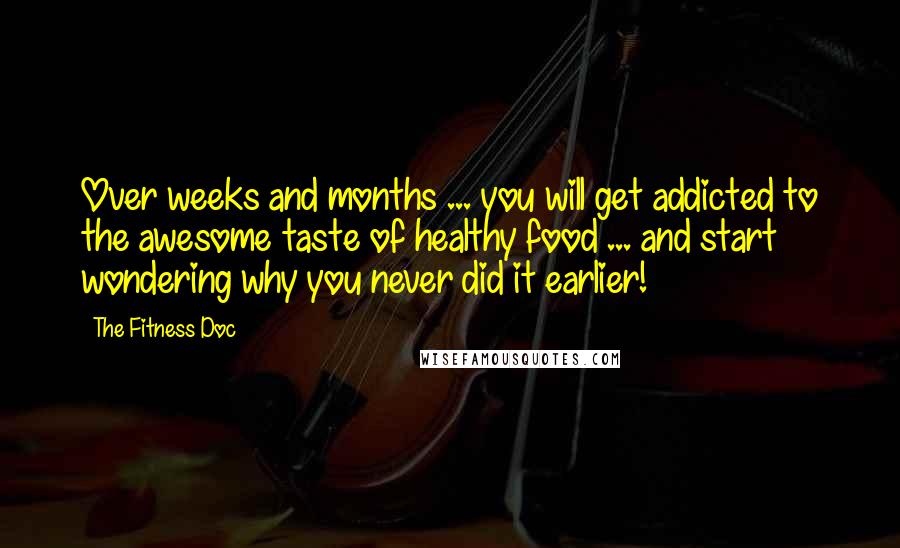 The Fitness Doc Quotes: Over weeks and months ... you will get addicted to the awesome taste of healthy food ... and start wondering why you never did it earlier!