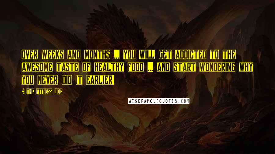 The Fitness Doc Quotes: Over weeks and months ... you will get addicted to the awesome taste of healthy food ... and start wondering why you never did it earlier!