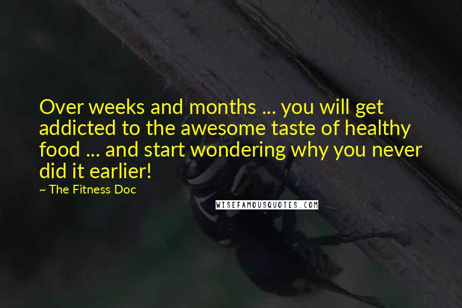 The Fitness Doc Quotes: Over weeks and months ... you will get addicted to the awesome taste of healthy food ... and start wondering why you never did it earlier!