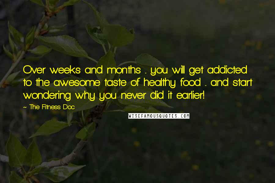 The Fitness Doc Quotes: Over weeks and months ... you will get addicted to the awesome taste of healthy food ... and start wondering why you never did it earlier!