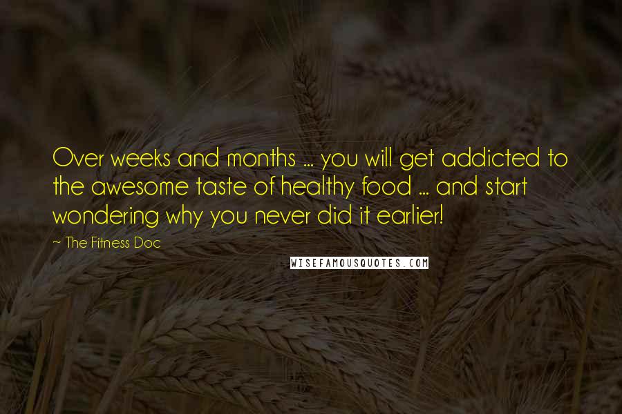 The Fitness Doc Quotes: Over weeks and months ... you will get addicted to the awesome taste of healthy food ... and start wondering why you never did it earlier!