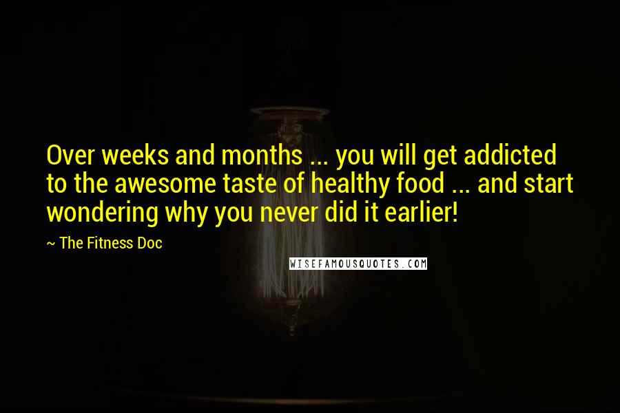 The Fitness Doc Quotes: Over weeks and months ... you will get addicted to the awesome taste of healthy food ... and start wondering why you never did it earlier!