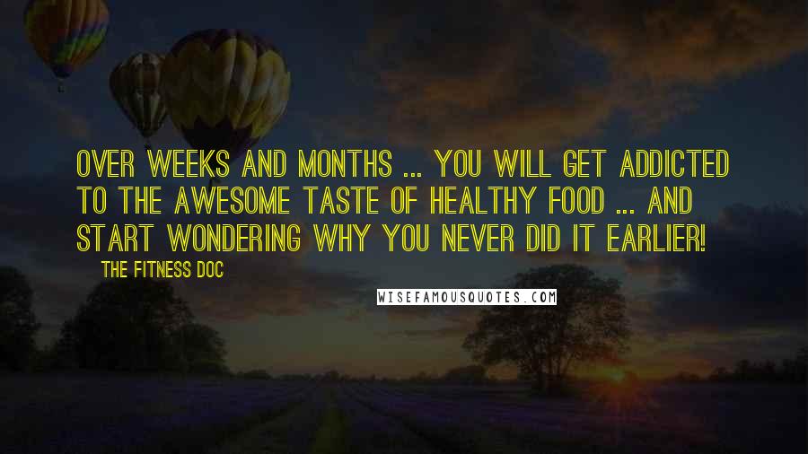 The Fitness Doc Quotes: Over weeks and months ... you will get addicted to the awesome taste of healthy food ... and start wondering why you never did it earlier!