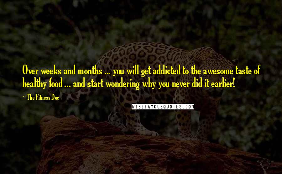 The Fitness Doc Quotes: Over weeks and months ... you will get addicted to the awesome taste of healthy food ... and start wondering why you never did it earlier!