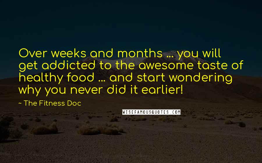 The Fitness Doc Quotes: Over weeks and months ... you will get addicted to the awesome taste of healthy food ... and start wondering why you never did it earlier!