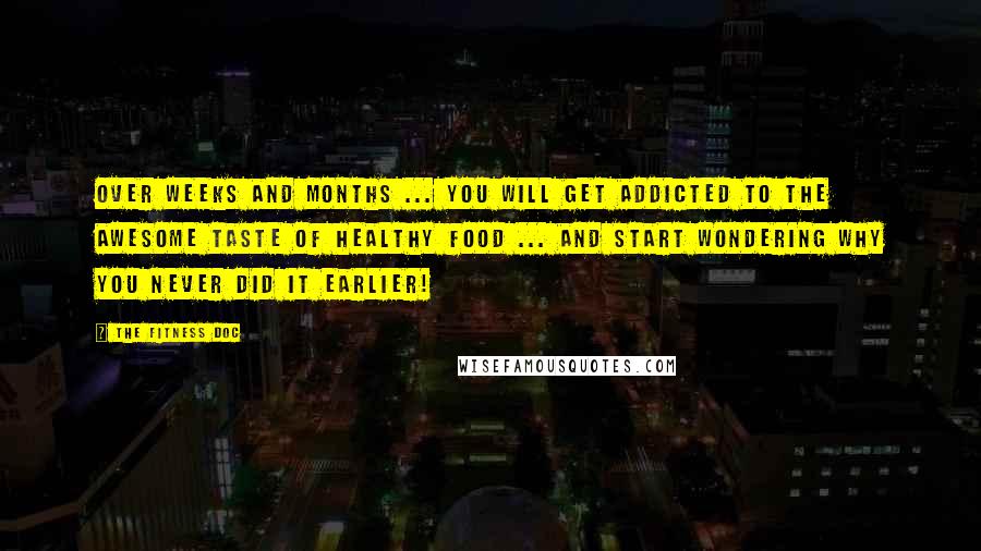 The Fitness Doc Quotes: Over weeks and months ... you will get addicted to the awesome taste of healthy food ... and start wondering why you never did it earlier!