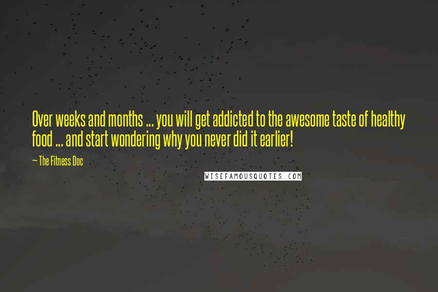 The Fitness Doc Quotes: Over weeks and months ... you will get addicted to the awesome taste of healthy food ... and start wondering why you never did it earlier!