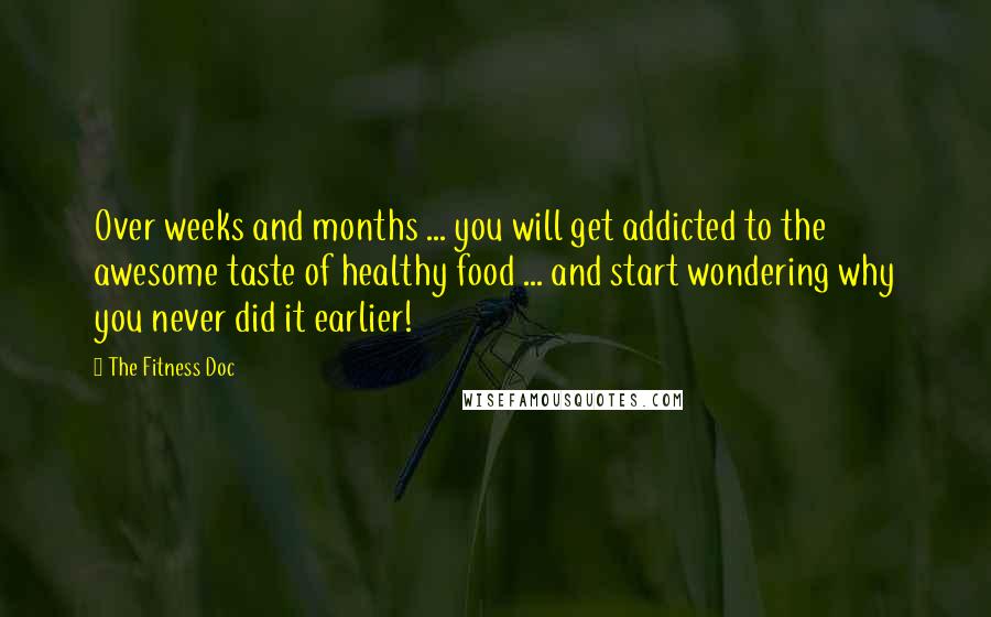 The Fitness Doc Quotes: Over weeks and months ... you will get addicted to the awesome taste of healthy food ... and start wondering why you never did it earlier!