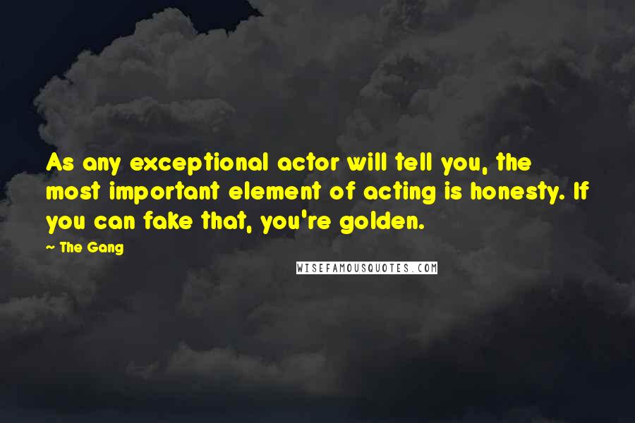 The Gang Quotes: As any exceptional actor will tell you, the most important element of acting is honesty. If you can fake that, you're golden.