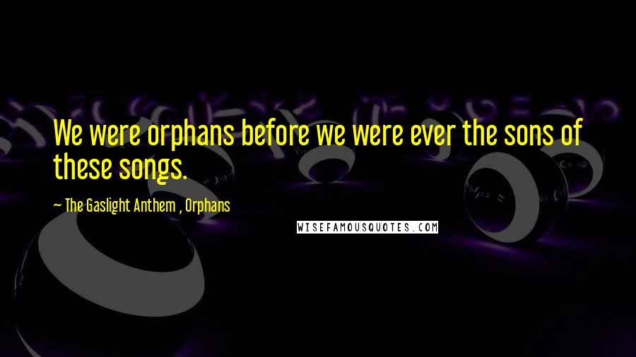 The Gaslight Anthem , Orphans Quotes: We were orphans before we were ever the sons of these songs.