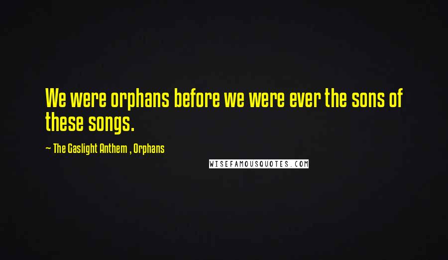 The Gaslight Anthem , Orphans Quotes: We were orphans before we were ever the sons of these songs.