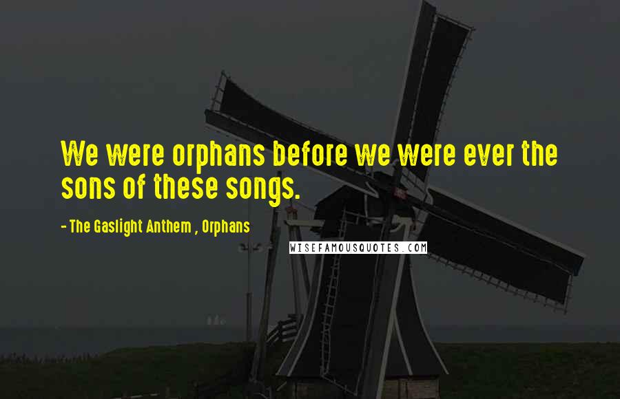 The Gaslight Anthem , Orphans Quotes: We were orphans before we were ever the sons of these songs.