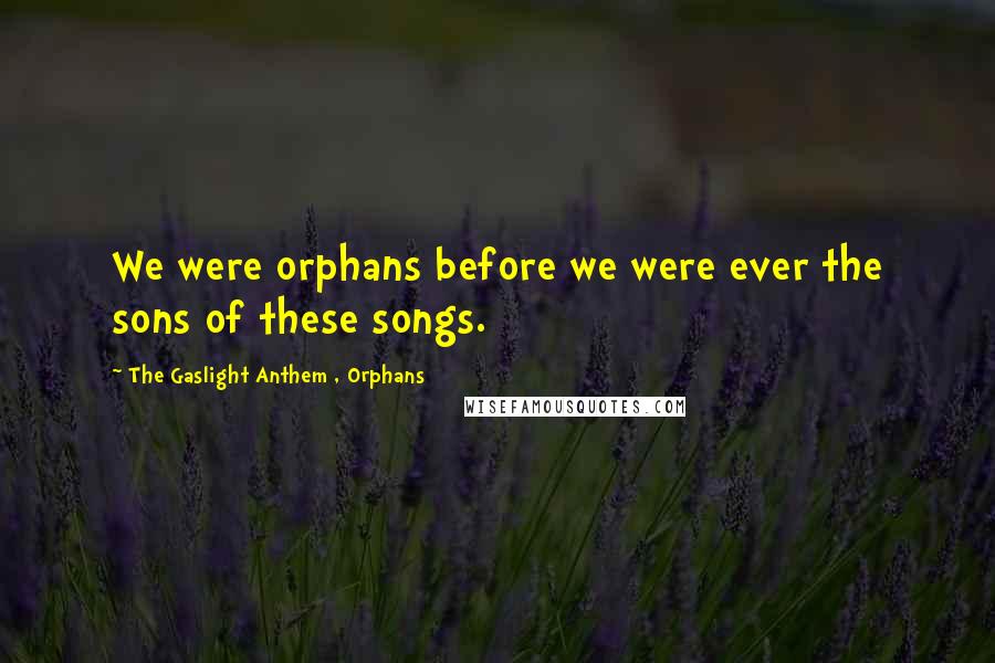 The Gaslight Anthem , Orphans Quotes: We were orphans before we were ever the sons of these songs.