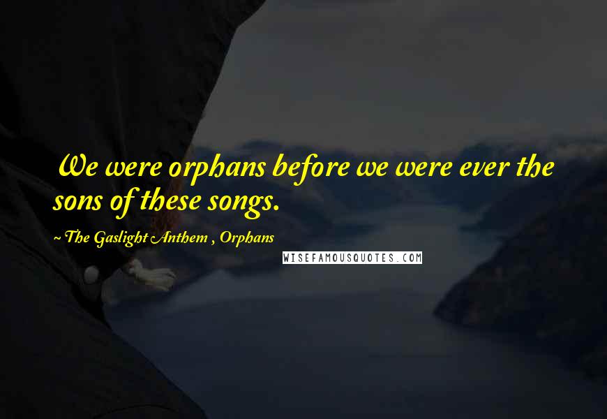 The Gaslight Anthem , Orphans Quotes: We were orphans before we were ever the sons of these songs.