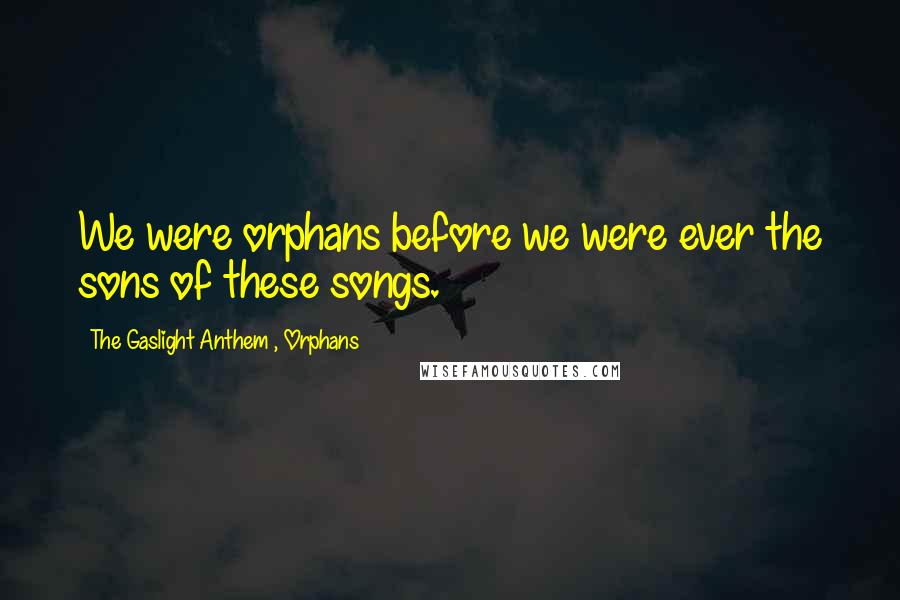The Gaslight Anthem , Orphans Quotes: We were orphans before we were ever the sons of these songs.