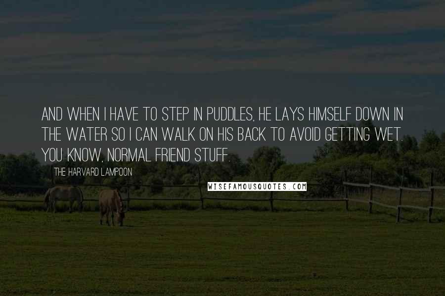 The Harvard Lampoon Quotes: And when I have to step in puddles, he lays himself down in the water so I can walk on his back to avoid getting wet. You know, normal friend stuff.