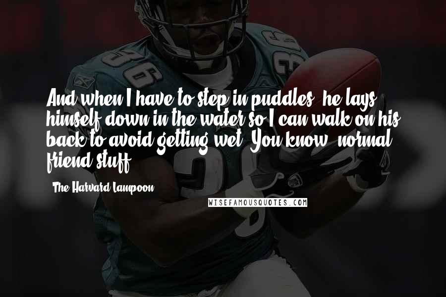 The Harvard Lampoon Quotes: And when I have to step in puddles, he lays himself down in the water so I can walk on his back to avoid getting wet. You know, normal friend stuff.