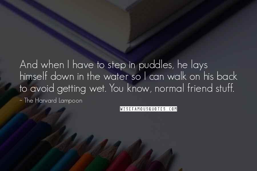 The Harvard Lampoon Quotes: And when I have to step in puddles, he lays himself down in the water so I can walk on his back to avoid getting wet. You know, normal friend stuff.