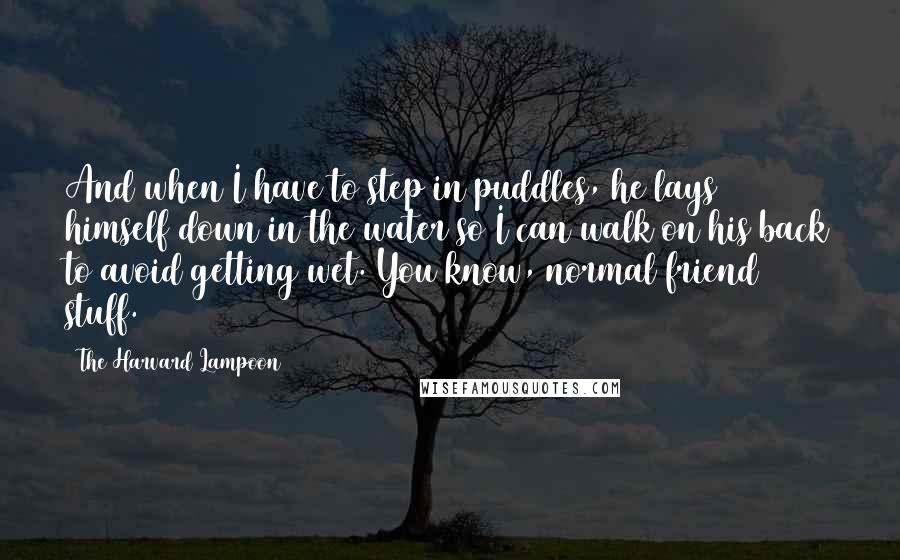 The Harvard Lampoon Quotes: And when I have to step in puddles, he lays himself down in the water so I can walk on his back to avoid getting wet. You know, normal friend stuff.