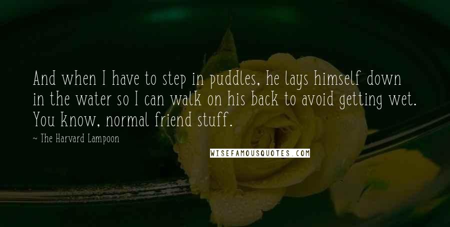 The Harvard Lampoon Quotes: And when I have to step in puddles, he lays himself down in the water so I can walk on his back to avoid getting wet. You know, normal friend stuff.