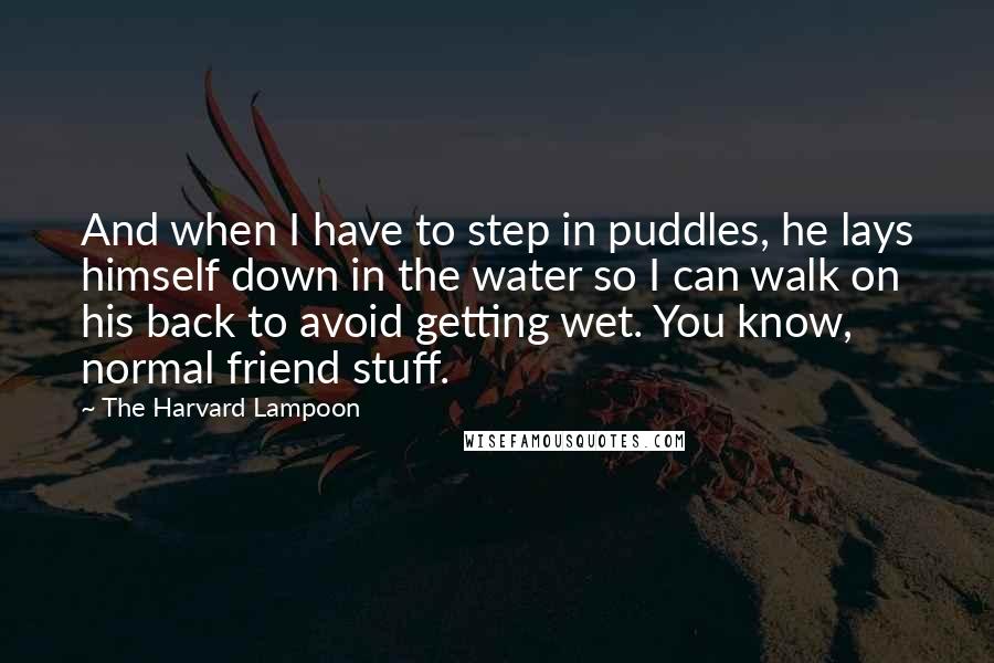 The Harvard Lampoon Quotes: And when I have to step in puddles, he lays himself down in the water so I can walk on his back to avoid getting wet. You know, normal friend stuff.