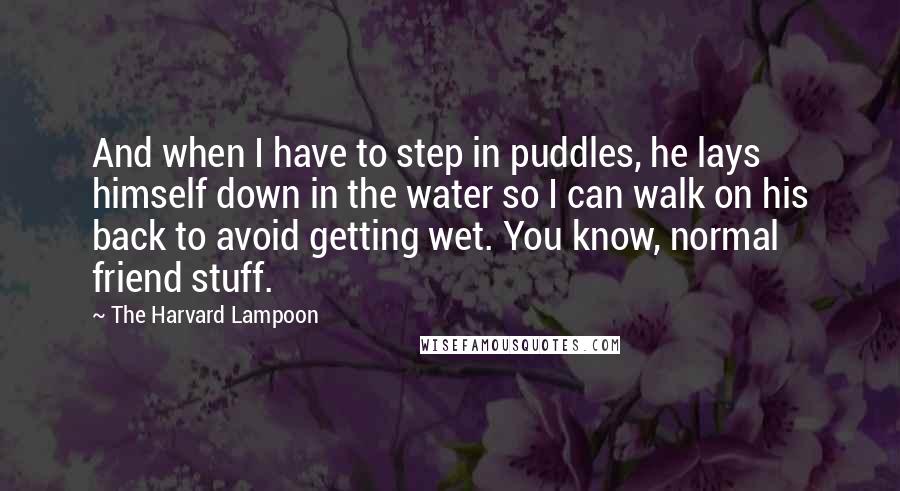 The Harvard Lampoon Quotes: And when I have to step in puddles, he lays himself down in the water so I can walk on his back to avoid getting wet. You know, normal friend stuff.