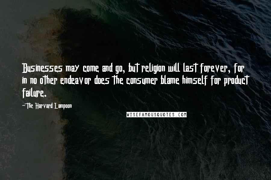 The Harvard Lampoon Quotes: Businesses may come and go, but religion will last forever, for in no other endeavor does the consumer blame himself for product failure.