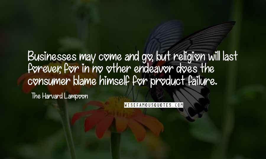 The Harvard Lampoon Quotes: Businesses may come and go, but religion will last forever, for in no other endeavor does the consumer blame himself for product failure.