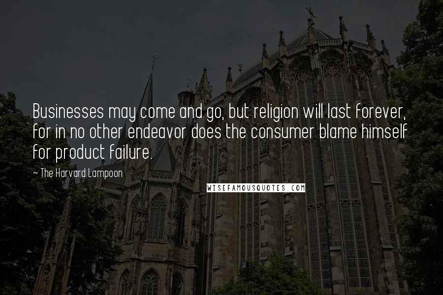 The Harvard Lampoon Quotes: Businesses may come and go, but religion will last forever, for in no other endeavor does the consumer blame himself for product failure.