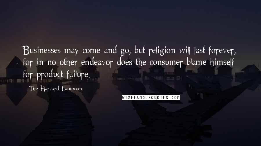 The Harvard Lampoon Quotes: Businesses may come and go, but religion will last forever, for in no other endeavor does the consumer blame himself for product failure.