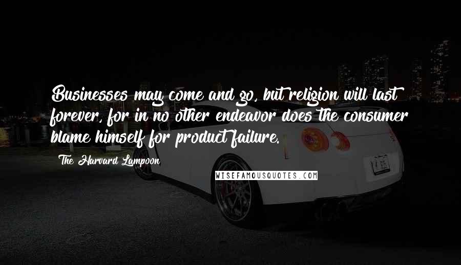 The Harvard Lampoon Quotes: Businesses may come and go, but religion will last forever, for in no other endeavor does the consumer blame himself for product failure.